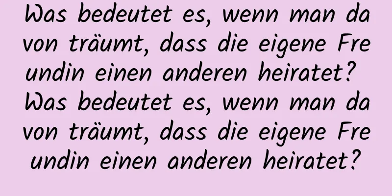 Was bedeutet es, wenn man davon träumt, dass die eigene Freundin einen anderen heiratet? Was bedeutet es, wenn man davon träumt, dass die eigene Freundin einen anderen heiratet?