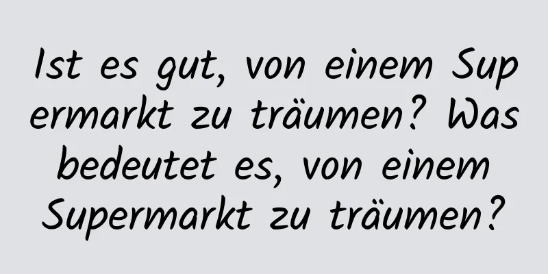 Ist es gut, von einem Supermarkt zu träumen? Was bedeutet es, von einem Supermarkt zu träumen?