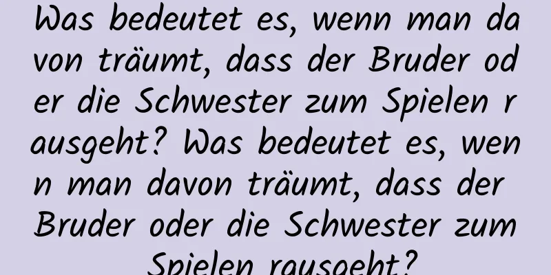 Was bedeutet es, wenn man davon träumt, dass der Bruder oder die Schwester zum Spielen rausgeht? Was bedeutet es, wenn man davon träumt, dass der Bruder oder die Schwester zum Spielen rausgeht?