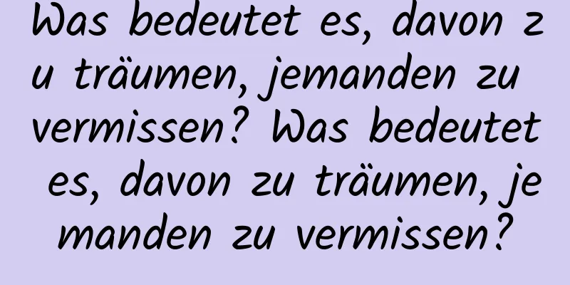 Was bedeutet es, davon zu träumen, jemanden zu vermissen? Was bedeutet es, davon zu träumen, jemanden zu vermissen?