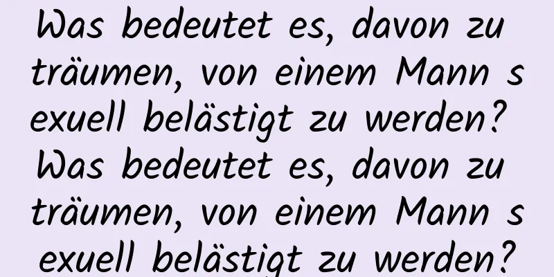 Was bedeutet es, davon zu träumen, von einem Mann sexuell belästigt zu werden? Was bedeutet es, davon zu träumen, von einem Mann sexuell belästigt zu werden?