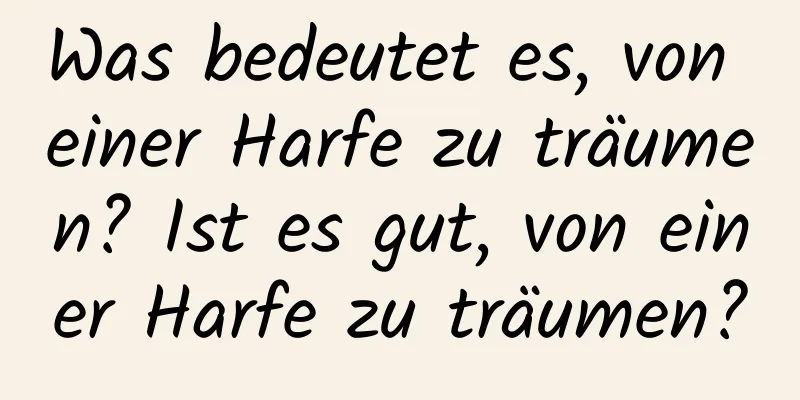 Was bedeutet es, von einer Harfe zu träumen? Ist es gut, von einer Harfe zu träumen?