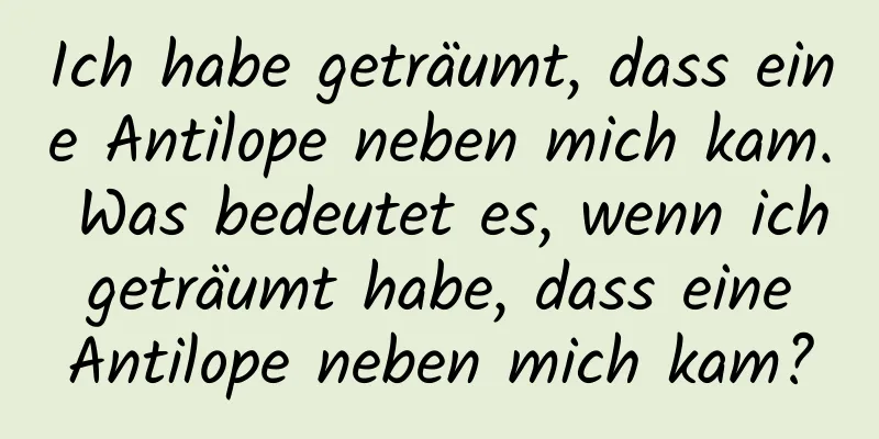 Ich habe geträumt, dass eine Antilope neben mich kam. Was bedeutet es, wenn ich geträumt habe, dass eine Antilope neben mich kam?