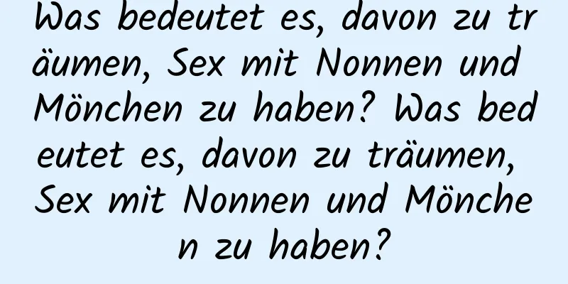 Was bedeutet es, davon zu träumen, Sex mit Nonnen und Mönchen zu haben? Was bedeutet es, davon zu träumen, Sex mit Nonnen und Mönchen zu haben?