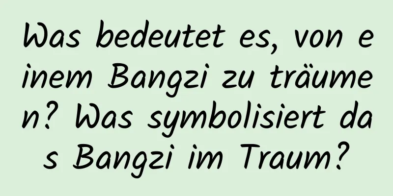 Was bedeutet es, von einem Bangzi zu träumen? Was symbolisiert das Bangzi im Traum?