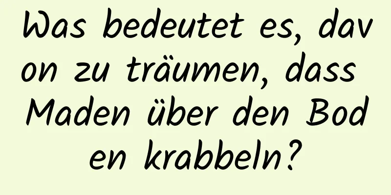 Was bedeutet es, davon zu träumen, dass Maden über den Boden krabbeln?