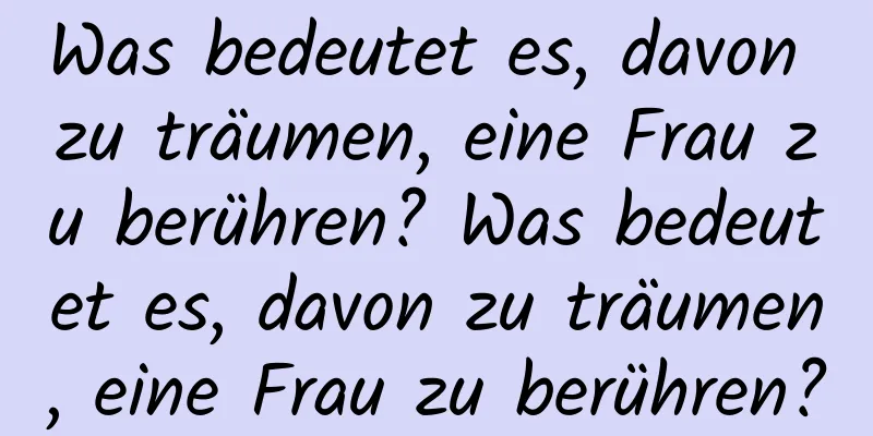 Was bedeutet es, davon zu träumen, eine Frau zu berühren? Was bedeutet es, davon zu träumen, eine Frau zu berühren?