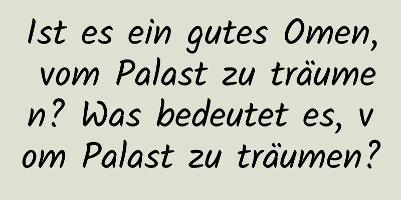 Ist es ein gutes Omen, vom Palast zu träumen? Was bedeutet es, vom Palast zu träumen?