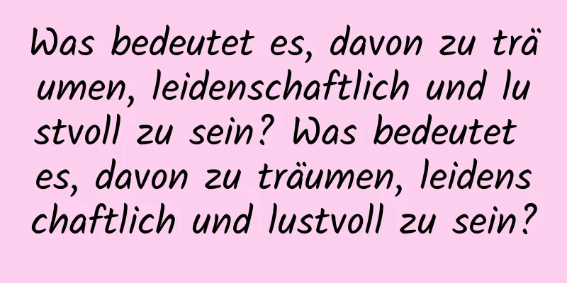 Was bedeutet es, davon zu träumen, leidenschaftlich und lustvoll zu sein? Was bedeutet es, davon zu träumen, leidenschaftlich und lustvoll zu sein?