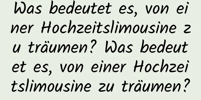 Was bedeutet es, von einer Hochzeitslimousine zu träumen? Was bedeutet es, von einer Hochzeitslimousine zu träumen?