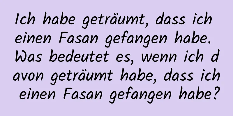 Ich habe geträumt, dass ich einen Fasan gefangen habe. Was bedeutet es, wenn ich davon geträumt habe, dass ich einen Fasan gefangen habe?