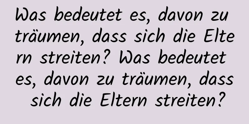 Was bedeutet es, davon zu träumen, dass sich die Eltern streiten? Was bedeutet es, davon zu träumen, dass sich die Eltern streiten?