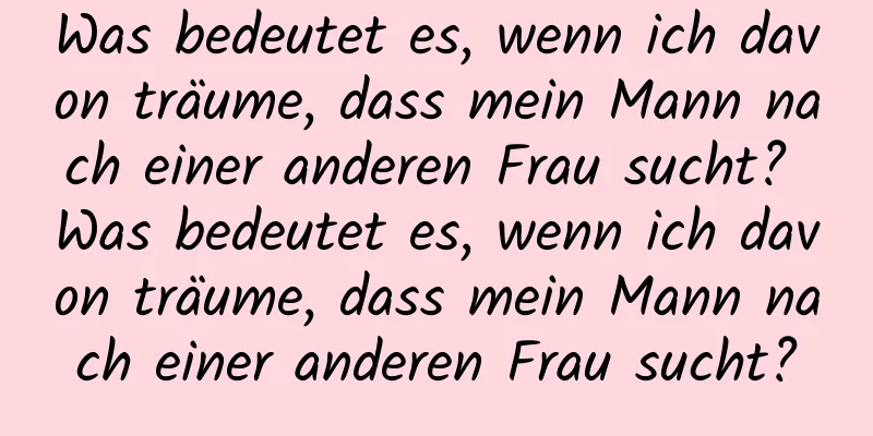 Was bedeutet es, wenn ich davon träume, dass mein Mann nach einer anderen Frau sucht? Was bedeutet es, wenn ich davon träume, dass mein Mann nach einer anderen Frau sucht?