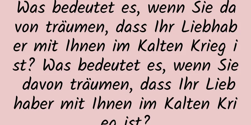 Was bedeutet es, wenn Sie davon träumen, dass Ihr Liebhaber mit Ihnen im Kalten Krieg ist? Was bedeutet es, wenn Sie davon träumen, dass Ihr Liebhaber mit Ihnen im Kalten Krieg ist?