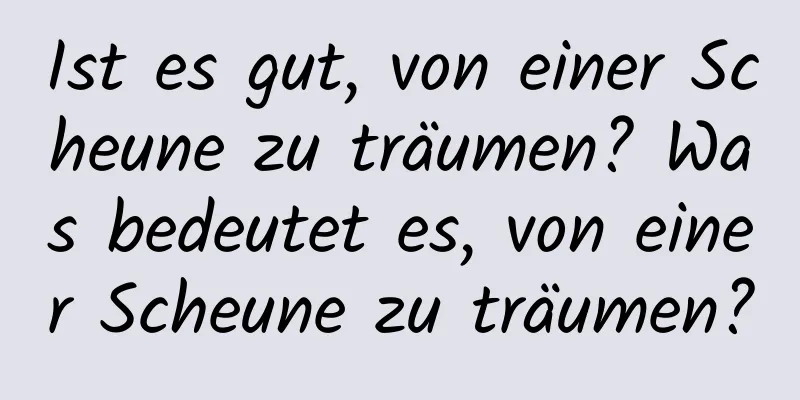 Ist es gut, von einer Scheune zu träumen? Was bedeutet es, von einer Scheune zu träumen?