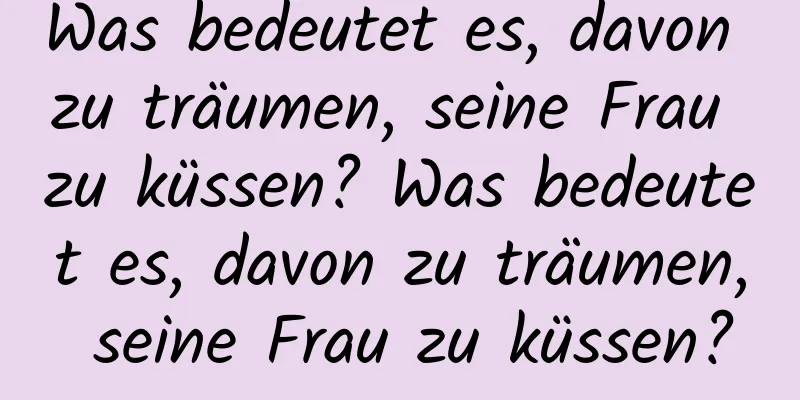 Was bedeutet es, davon zu träumen, seine Frau zu küssen? Was bedeutet es, davon zu träumen, seine Frau zu küssen?