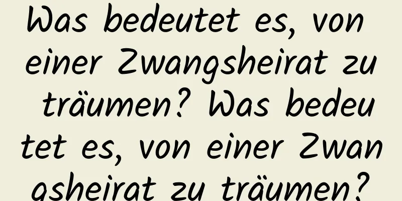 Was bedeutet es, von einer Zwangsheirat zu träumen? Was bedeutet es, von einer Zwangsheirat zu träumen?