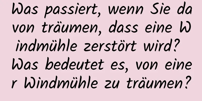 Was passiert, wenn Sie davon träumen, dass eine Windmühle zerstört wird? Was bedeutet es, von einer Windmühle zu träumen?