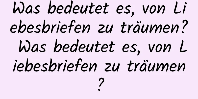 Was bedeutet es, von Liebesbriefen zu träumen? Was bedeutet es, von Liebesbriefen zu träumen?