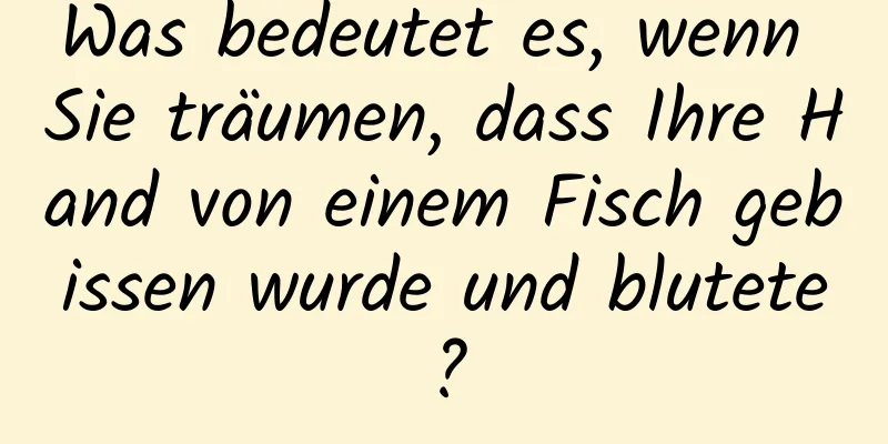 Was bedeutet es, wenn Sie träumen, dass Ihre Hand von einem Fisch gebissen wurde und blutete?