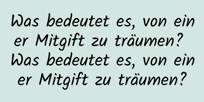 Was bedeutet es, von einer Mitgift zu träumen? Was bedeutet es, von einer Mitgift zu träumen?