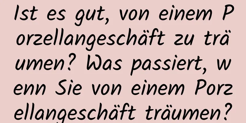 Ist es gut, von einem Porzellangeschäft zu träumen? Was passiert, wenn Sie von einem Porzellangeschäft träumen?