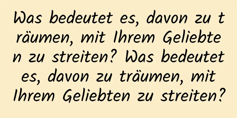 Was bedeutet es, davon zu träumen, mit Ihrem Geliebten zu streiten? Was bedeutet es, davon zu träumen, mit Ihrem Geliebten zu streiten?