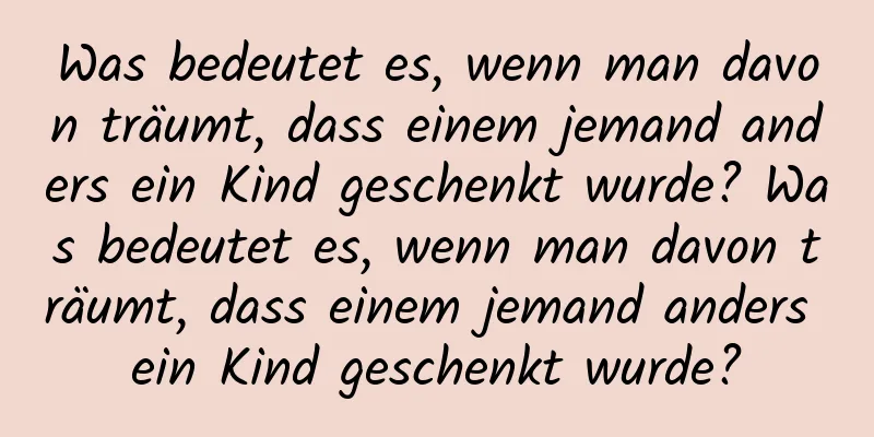 Was bedeutet es, wenn man davon träumt, dass einem jemand anders ein Kind geschenkt wurde? Was bedeutet es, wenn man davon träumt, dass einem jemand anders ein Kind geschenkt wurde?