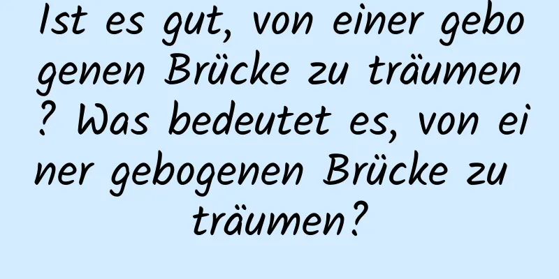 Ist es gut, von einer gebogenen Brücke zu träumen? Was bedeutet es, von einer gebogenen Brücke zu träumen?