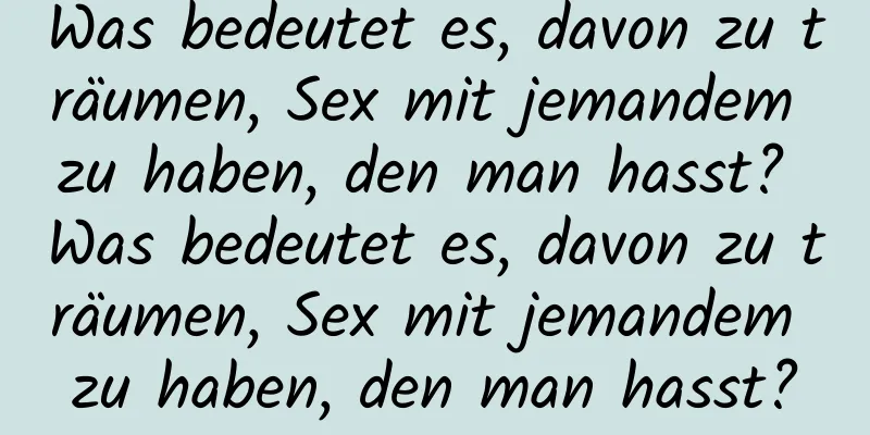 Was bedeutet es, davon zu träumen, Sex mit jemandem zu haben, den man hasst? Was bedeutet es, davon zu träumen, Sex mit jemandem zu haben, den man hasst?