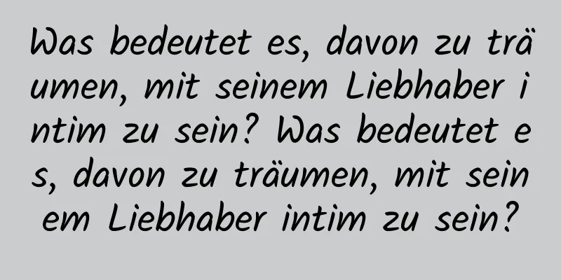 Was bedeutet es, davon zu träumen, mit seinem Liebhaber intim zu sein? Was bedeutet es, davon zu träumen, mit seinem Liebhaber intim zu sein?