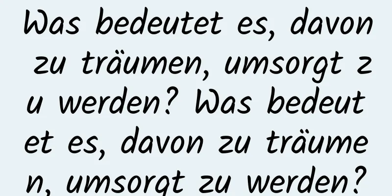 Was bedeutet es, davon zu träumen, umsorgt zu werden? Was bedeutet es, davon zu träumen, umsorgt zu werden?