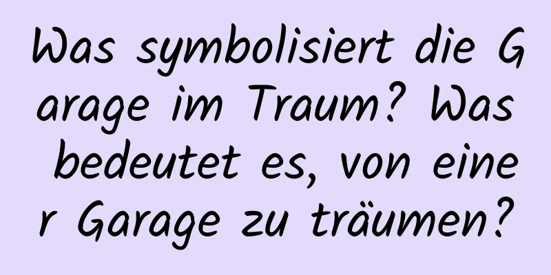 Was symbolisiert die Garage im Traum? Was bedeutet es, von einer Garage zu träumen?