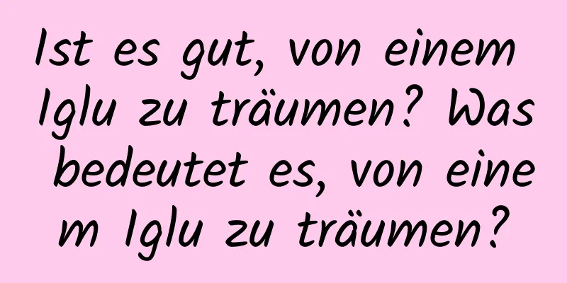 Ist es gut, von einem Iglu zu träumen? Was bedeutet es, von einem Iglu zu träumen?