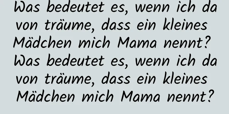 Was bedeutet es, wenn ich davon träume, dass ein kleines Mädchen mich Mama nennt? Was bedeutet es, wenn ich davon träume, dass ein kleines Mädchen mich Mama nennt?