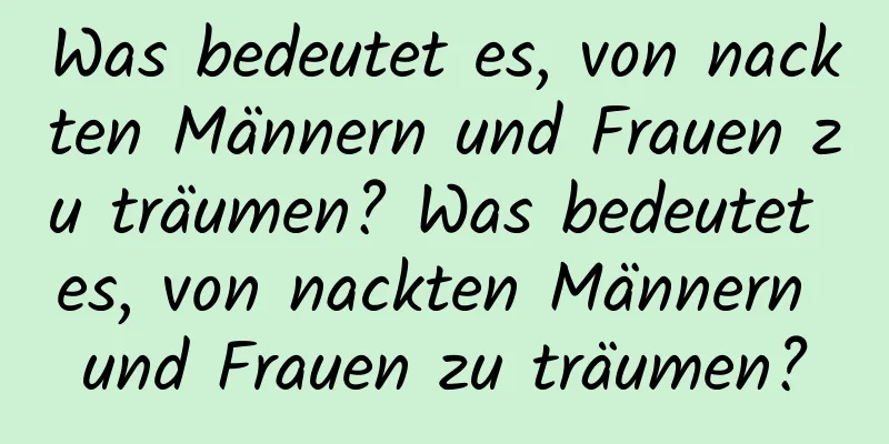 Was bedeutet es, von nackten Männern und Frauen zu träumen? Was bedeutet es, von nackten Männern und Frauen zu träumen?