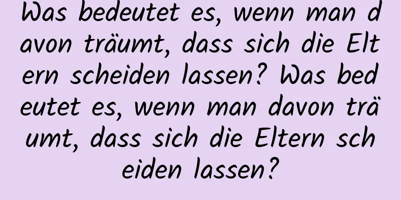 Was bedeutet es, wenn man davon träumt, dass sich die Eltern scheiden lassen? Was bedeutet es, wenn man davon träumt, dass sich die Eltern scheiden lassen?