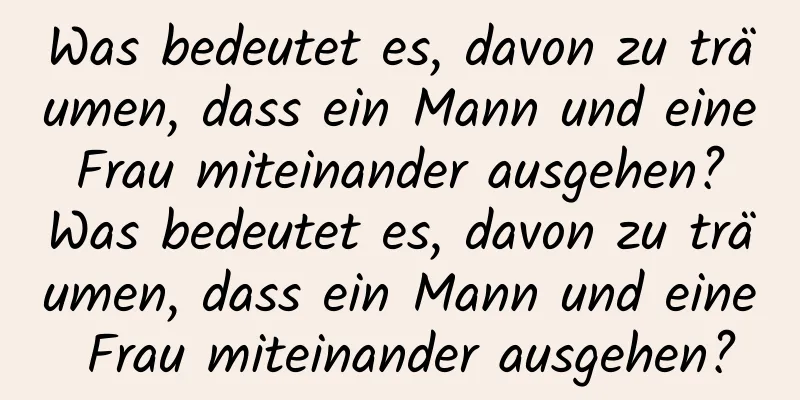 Was bedeutet es, davon zu träumen, dass ein Mann und eine Frau miteinander ausgehen? Was bedeutet es, davon zu träumen, dass ein Mann und eine Frau miteinander ausgehen?