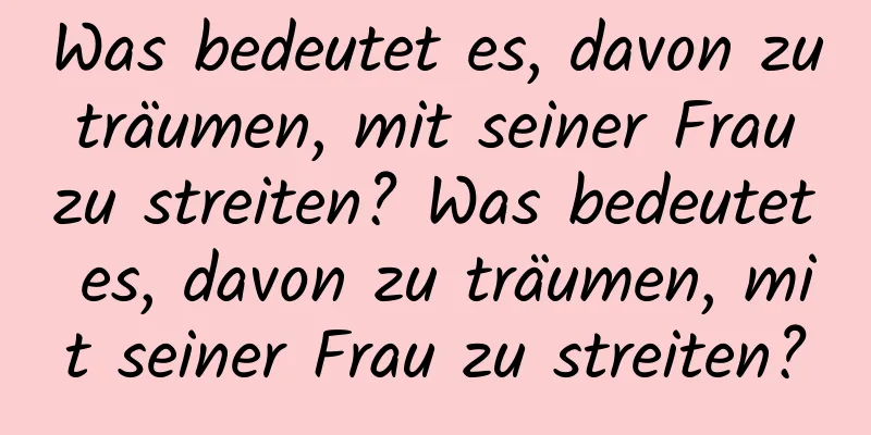 Was bedeutet es, davon zu träumen, mit seiner Frau zu streiten? Was bedeutet es, davon zu träumen, mit seiner Frau zu streiten?