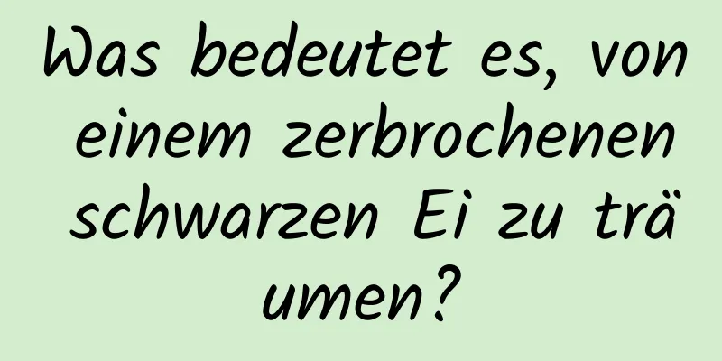 Was bedeutet es, von einem zerbrochenen schwarzen Ei zu träumen?