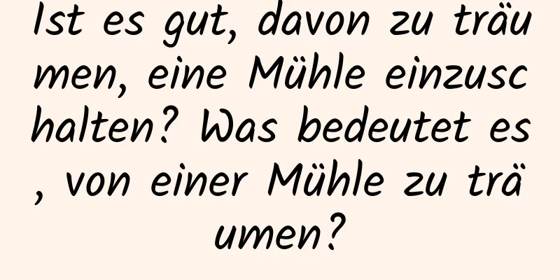 Ist es gut, davon zu träumen, eine Mühle einzuschalten? Was bedeutet es, von einer Mühle zu träumen?