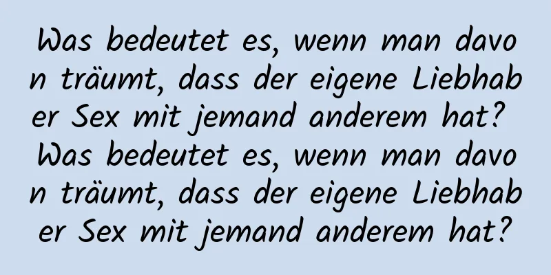 Was bedeutet es, wenn man davon träumt, dass der eigene Liebhaber Sex mit jemand anderem hat? Was bedeutet es, wenn man davon träumt, dass der eigene Liebhaber Sex mit jemand anderem hat?