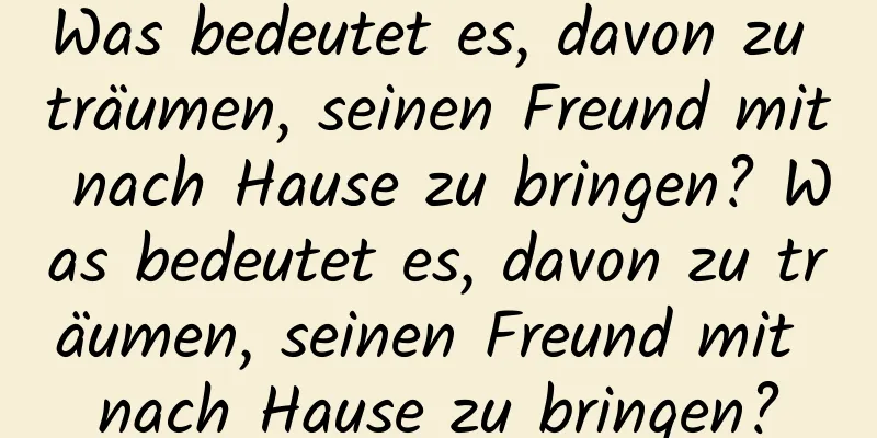 Was bedeutet es, davon zu träumen, seinen Freund mit nach Hause zu bringen? Was bedeutet es, davon zu träumen, seinen Freund mit nach Hause zu bringen?