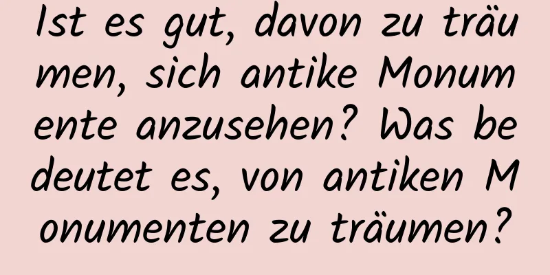 Ist es gut, davon zu träumen, sich antike Monumente anzusehen? Was bedeutet es, von antiken Monumenten zu träumen?