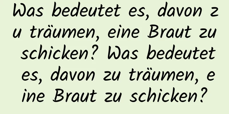 Was bedeutet es, davon zu träumen, eine Braut zu schicken? Was bedeutet es, davon zu träumen, eine Braut zu schicken?