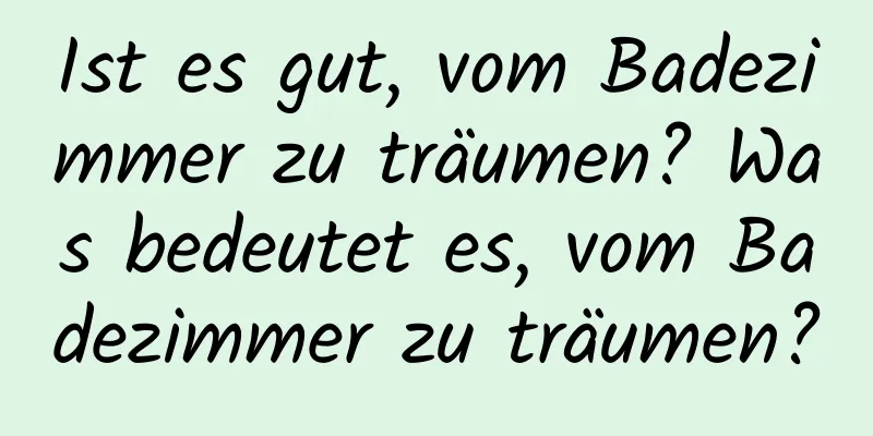 Ist es gut, vom Badezimmer zu träumen? Was bedeutet es, vom Badezimmer zu träumen?