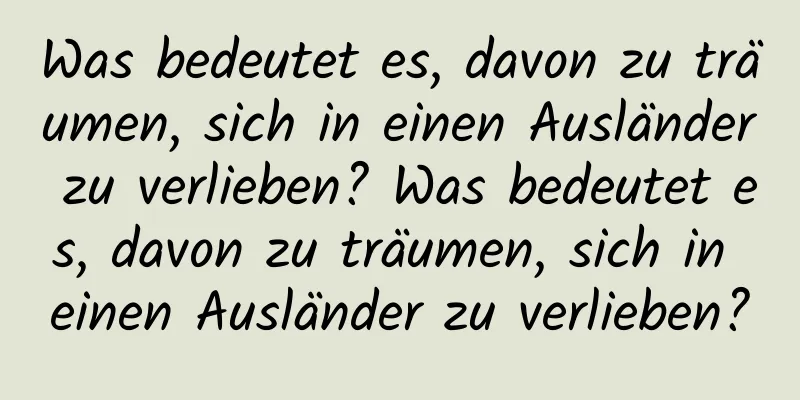 Was bedeutet es, davon zu träumen, sich in einen Ausländer zu verlieben? Was bedeutet es, davon zu träumen, sich in einen Ausländer zu verlieben?