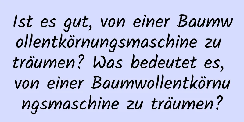 Ist es gut, von einer Baumwollentkörnungsmaschine zu träumen? Was bedeutet es, von einer Baumwollentkörnungsmaschine zu träumen?