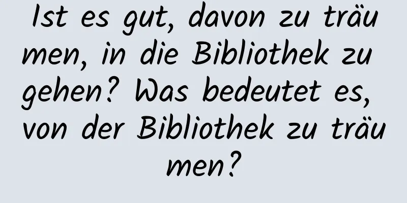 Ist es gut, davon zu träumen, in die Bibliothek zu gehen? Was bedeutet es, von der Bibliothek zu träumen?