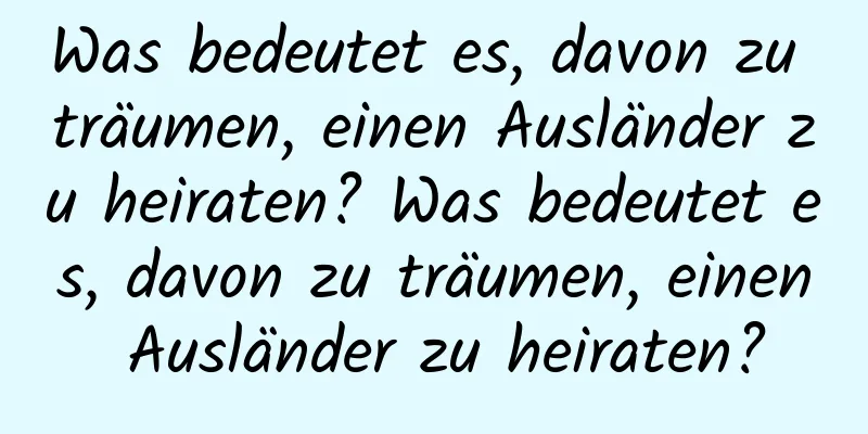 Was bedeutet es, davon zu träumen, einen Ausländer zu heiraten? Was bedeutet es, davon zu träumen, einen Ausländer zu heiraten?